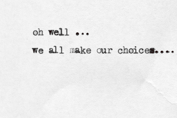 oh well ... we all make our choices.... 