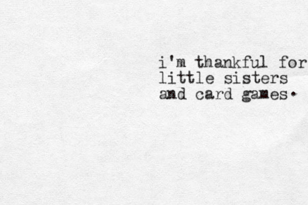 i'm thankful for little sisters and card games . 