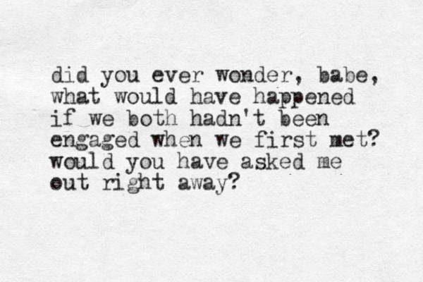 did you ever wonder, babe, what would have happe ned if we both hadn't been engaged when we first met? would you have asked me out right away?