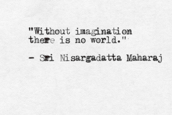 "Without imagination there is no world." - Sri Nisargadatta Maharaj 
