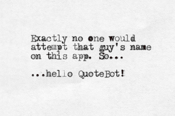 Exactly no one would attempt that guy's name on this app. So... ...hello QuoteBot!