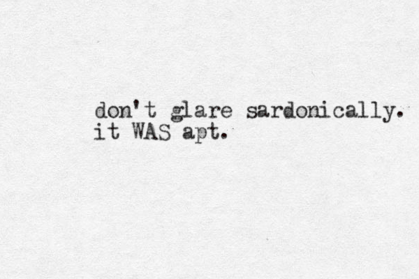 don't glare sardonically. it WAS apt.