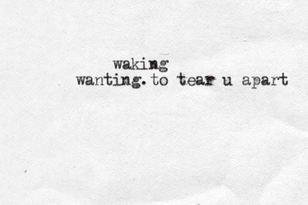 waking wanting to tear u apart . 