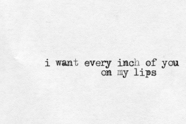 i want every inch of you on my lips