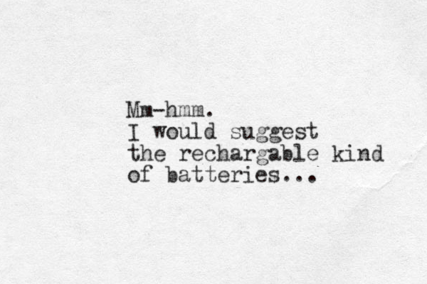 Mm-hmm. I would suggest the rechargable kind of batteries...