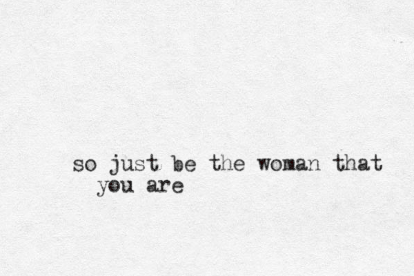 so just be the woman that you are