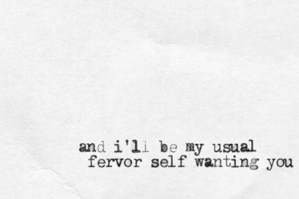 and i'll be my usual fervor self wanting you 