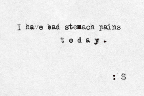 I have bad stomach pains t o d a y . : $ 