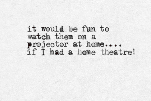 it would be fun to watch them on a projector at home.... if I had a home theatre! 