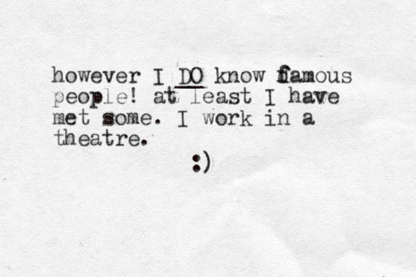 however I DO __ know d f famous people! at least I have met some. I work in a theatre. :)