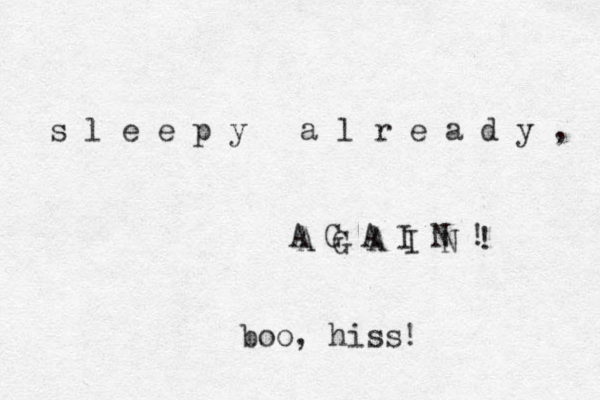 s l e e p y a l r e a d y , A G A I N ! A G A I N ! boo, hiss! 