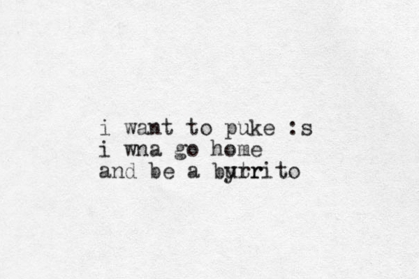 i want to puke :s i wna go home and be a bytrito urr 