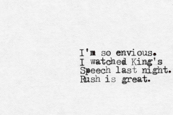 I'm so envious. I watched King's Speech last night. Rush is great. 