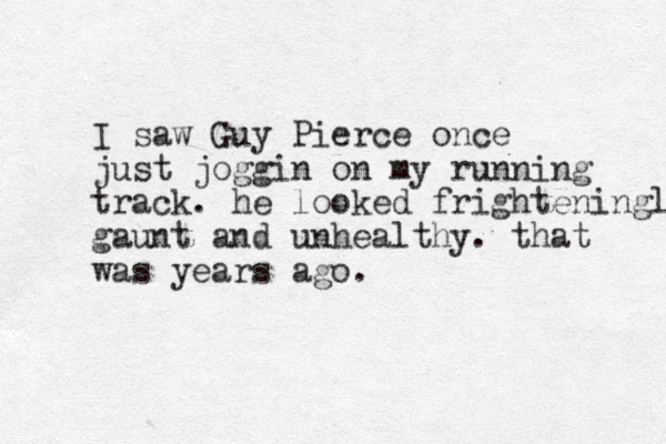 I saw Guy Pierce once just joggin on my running track. he looked frighteningly gaunt and unhealthy. that was years ago.