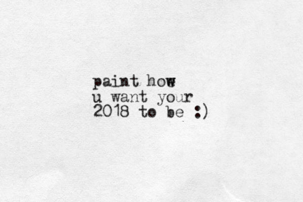 paint hoe w w u want your 2018 to be :)