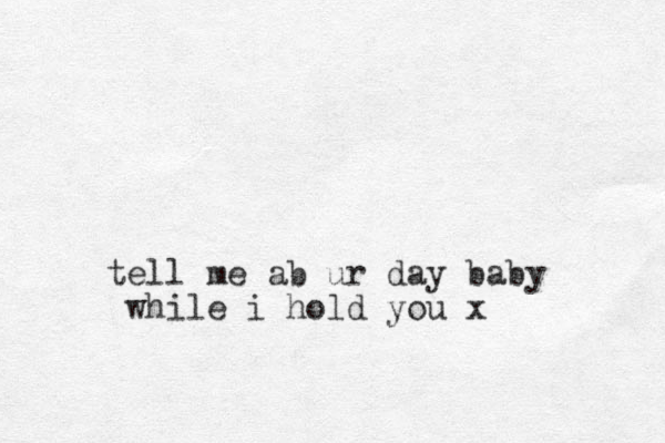 tell me ab ur day baby while i hold you x