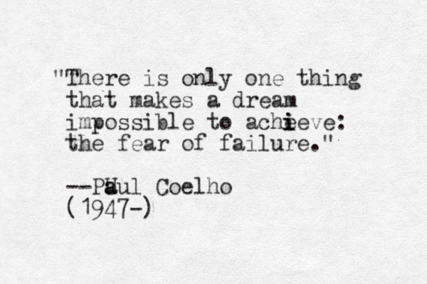 "There is only one thing that makes a dream impossible to ache i i ieve: the fear of failure." --PU aul a Coelho (1947-)