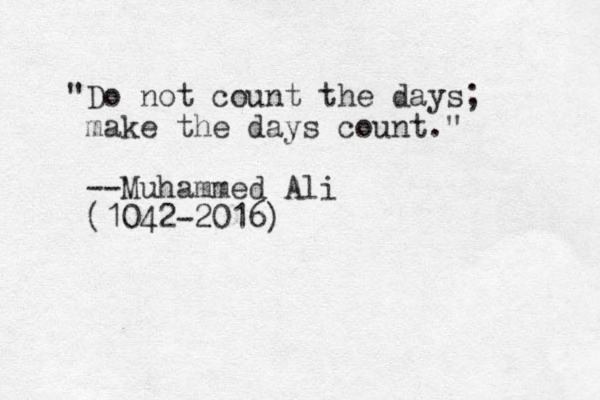 "Do not count the days; make the days count." --Muhammed Ali (1042-2016)
