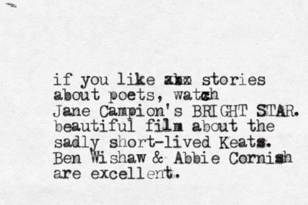 if you like abo xxx stories about poets, watxh c c Jane Campion's BRIGHT STAR. beautiful film about the sadly short-lived Keats. Ben Wishaw & Abbie Cornish are excellent.