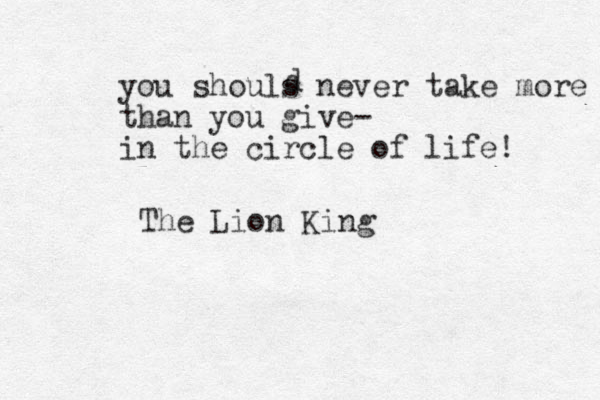 you shouls never take more than you give- in the circle of life! The Lion King d 