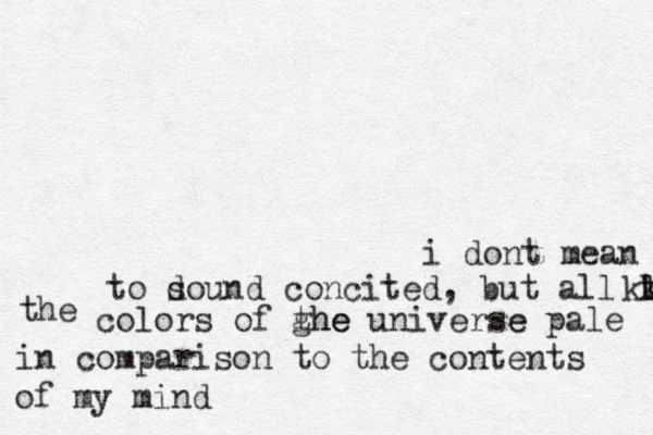 i dont mean to d sound concited, but all the col kl kk the colors of ghe the universe e pale in comparison to the contents of my mind