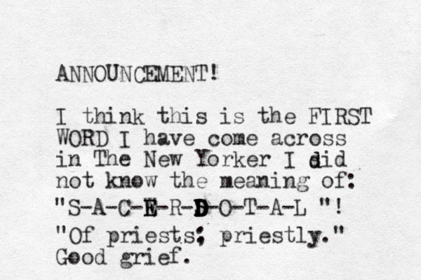 ANNOUNCEMENT! I think this is the FIRST WORD I have come across in The New Yorker I sid not know the meaning of: "S A C W E E E R S D D D S D D D O T A L " D D D - - - - - - - - - ! "Of priests: ; priestly." Good grief. d d 