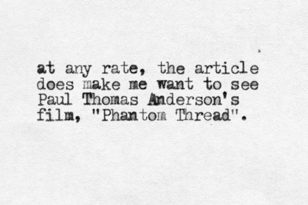 at any rate, the article does make me want to see Paul Thomas Anderson's film, "Phantom Thread".