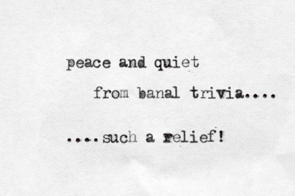 peace and quiet from banal trivia.... ....such a relief! 