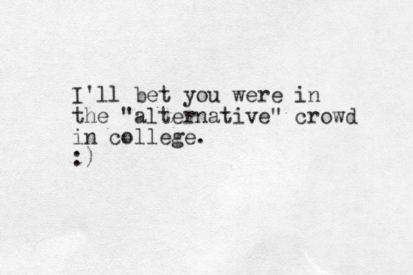 I'll bet you were in the "alternative" crowd in college. :)