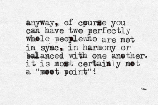 anyway, of cpurse o you can have two perfectly whole peoplewho are not in sync, in harmony or balanced with one another. it is most certainly not a "moot point"!