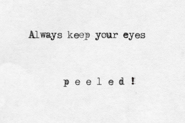 Always keep your eyes p e e l e d !
