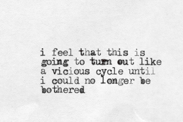 i feel that this is going to turn out like a vicious cycle until i could no longer be bothered