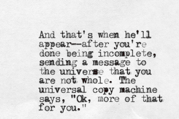 And that's when he'll appear--after you're done being incomplete, sending a message to the universe that you are not whole. The universal copy machine says, "Ok, more of that for you."