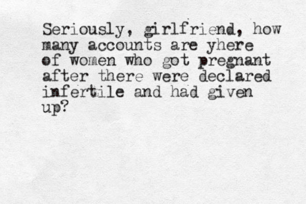 Seriously, girlfriend, how many accounts are yhere of women who got pregnant after there were declared infertile and had given up?