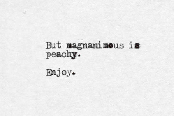 But magnanimous is peachy. Enjoy.