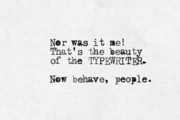 Nor was it me! That's the beauty of the TYPEWRITER. Now behave, people. 