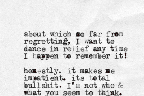 about which so far from regrettinf g g, I want to dance in relief any time I happen to remember it! homestly. it makes me impatient. its total bullshit. I'm not who & what you seem to think. 
