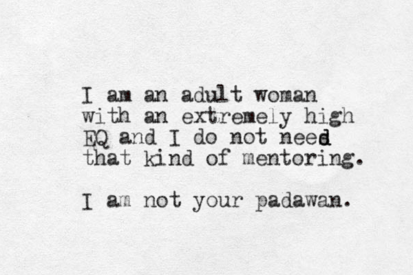 I am an adult woman with an extremely high EQ and I do not nees that kind of mentoring. I am not your padawan. d d 