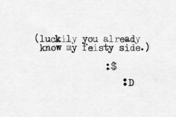 (luckily you already know my feisty side.) :$ :D 