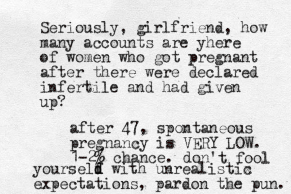 Seriously, girlfriend, how many accounts are yhere of women who got pregnant after there were declared infertile and had given up? after 47 , spontaneous pregnancy is VERY LOW. 1-2% chance. don 't fool yourseld f d with unrealistix c expectations, pardon the pun. 