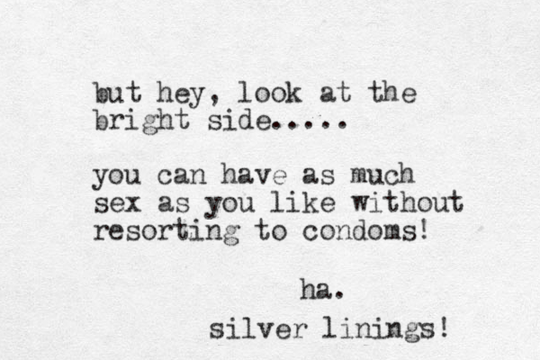 but hey, look at the bright side..... you can have as much sex as you like without resorting to condoms! ha. silver linings! 