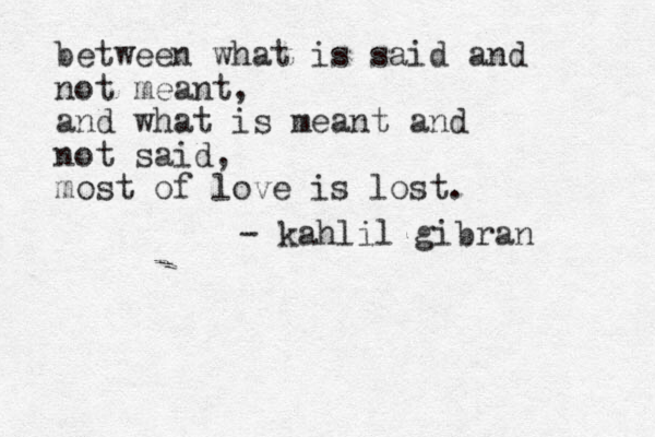 between what is said and not meant, and what is meant and not said, most of love is lost. - kahlil gibran 