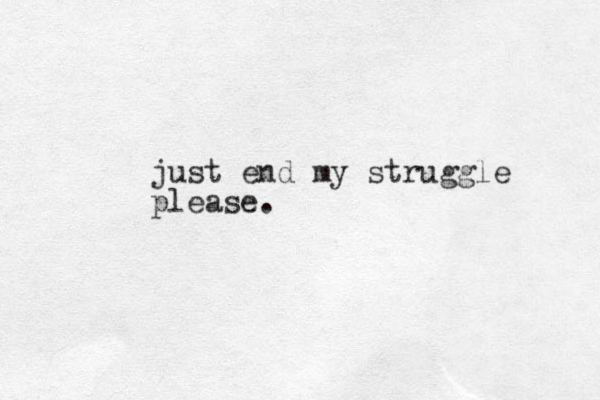 just end my struggle please.