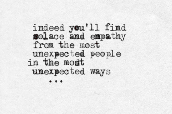 indeed you'll find solace and en mpathy from the most unexpected people n the modt s i unexpected ways ...