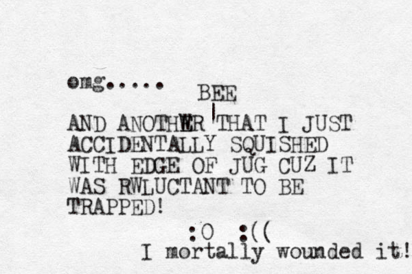 omg..... AND ANOTHWR E E THAT I JUST ACCIDENTALLY SQUISHED WITH EDGE OF JUG CUZ IT WAS RWLUCTANT TO BE TRAPPED! :0 :(( I mortally wounded it! | BEE 