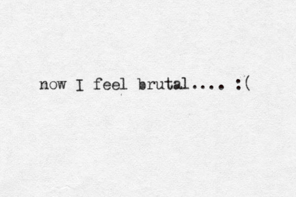 now I feel brutal.... :( 