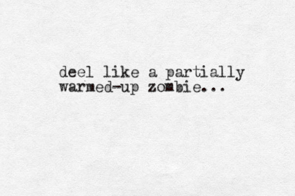 deel like a partially warmed-up zombie...