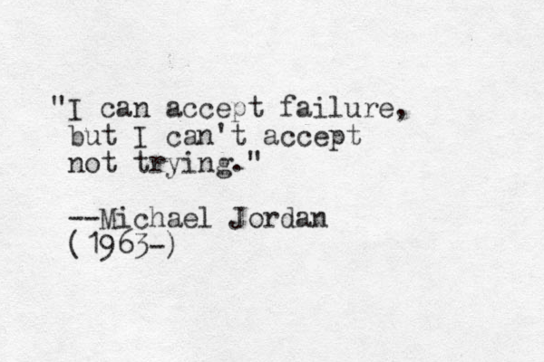 "I can accept failure, but I can't accept not trying." --Michael Jordan (1963-)