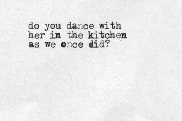do you dance with her in the kitchen as we once e did?