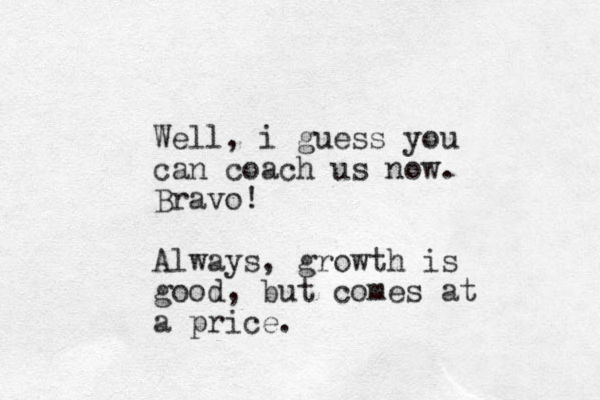 Well, i guess you can coach us now. Bravo! Always, growth is good, but comes at a price. 
